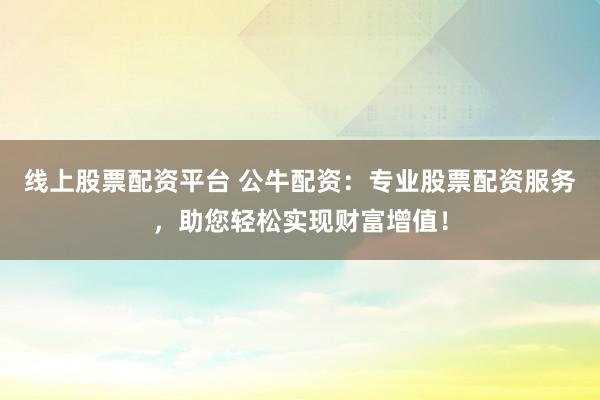 线上股票配资平台 公牛配资：专业股票配资服务，助您轻松实现财富增值！