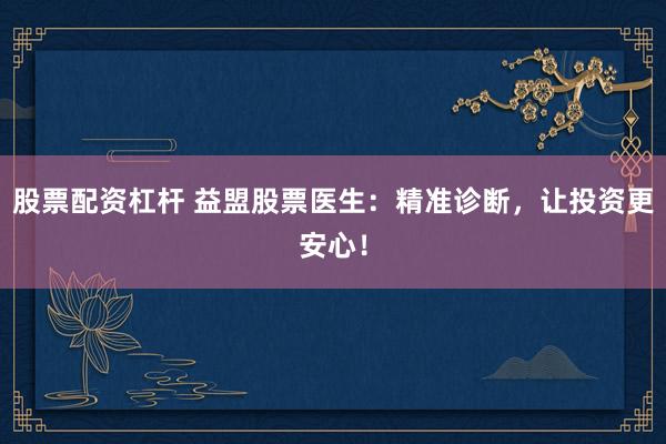 股票配资杠杆 益盟股票医生：精准诊断，让投资更安心！