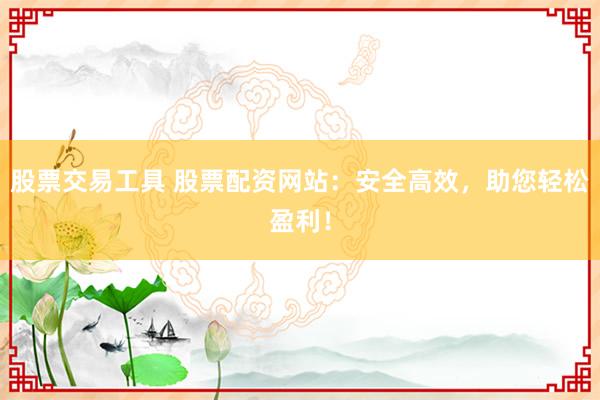股票交易工具 股票配资网站：安全高效，助您轻松盈利！