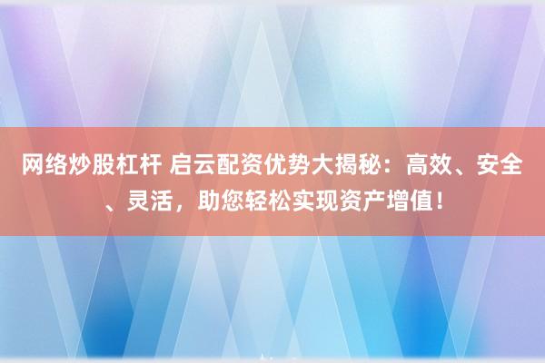 网络炒股杠杆 启云配资优势大揭秘：高效、安全、灵活，助您轻松实现资产增值！