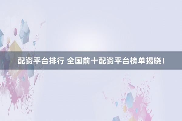 配资平台排行 全国前十配资平台榜单揭晓！
