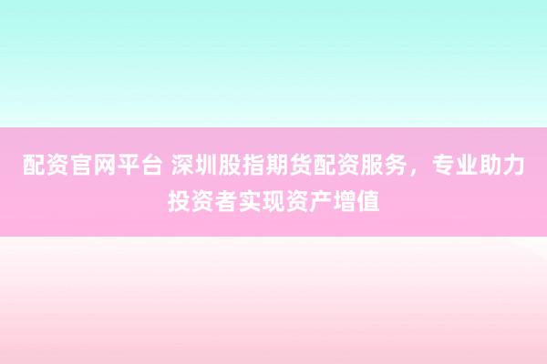 配资官网平台 深圳股指期货配资服务，专业助力投资者实现资产增值
