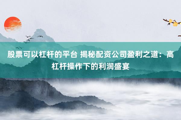 股票可以杠杆的平台 揭秘配资公司盈利之道：高杠杆操作下的利润盛宴