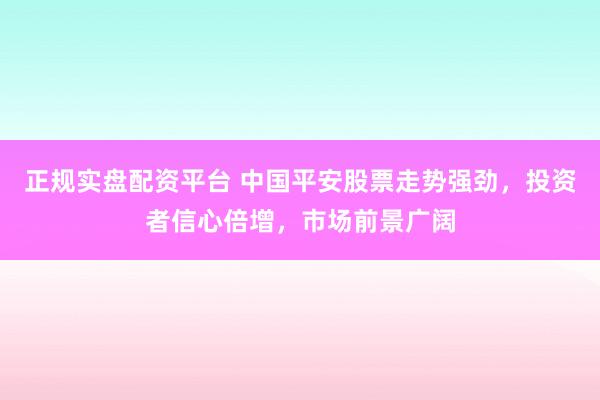 正规实盘配资平台 中国平安股票走势强劲，投资者信心倍增，市场前景广阔