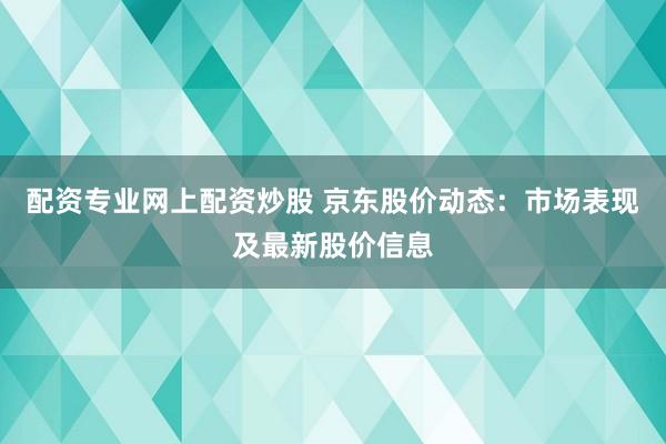 配资专业网上配资炒股 京东股价动态：市场表现及最新股价信息