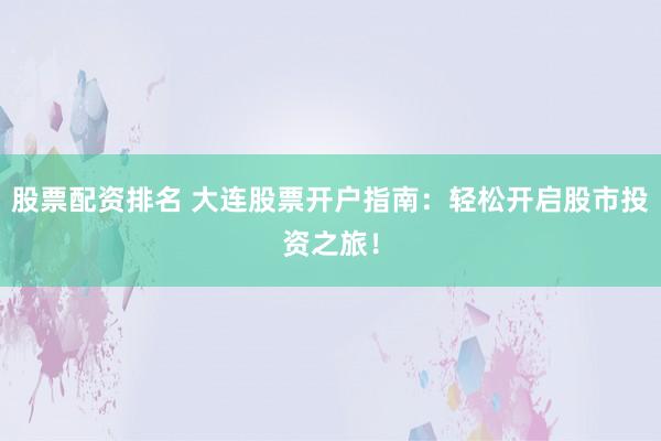 股票配资排名 大连股票开户指南：轻松开启股市投资之旅！