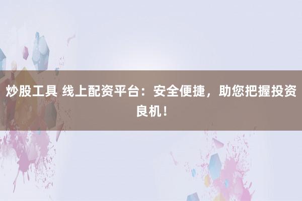 炒股工具 线上配资平台：安全便捷，助您把握投资良机！