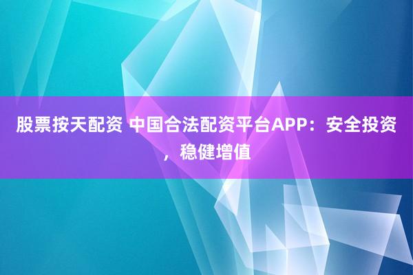 股票按天配资 中国合法配资平台APP：安全投资，稳健增值
