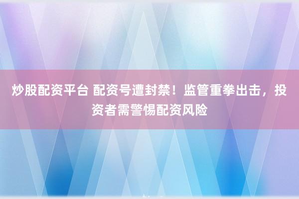 炒股配资平台 配资号遭封禁！监管重拳出击，投资者需警惕配资风险