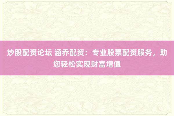 炒股配资论坛 涵乔配资：专业股票配资服务，助您轻松实现财富增值