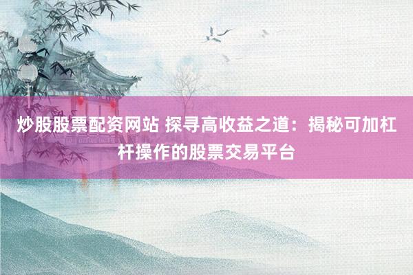 炒股股票配资网站 探寻高收益之道：揭秘可加杠杆操作的股票交易平台