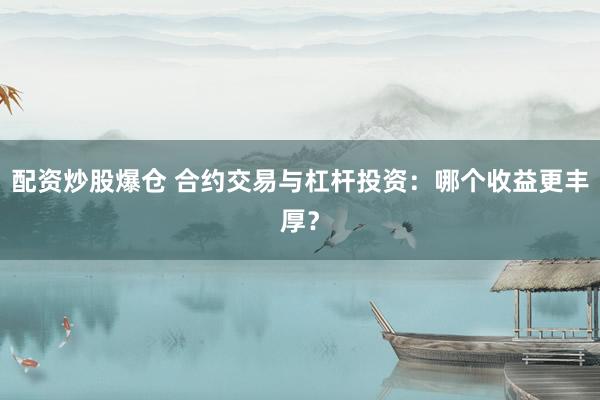 配资炒股爆仓 合约交易与杠杆投资：哪个收益更丰厚？