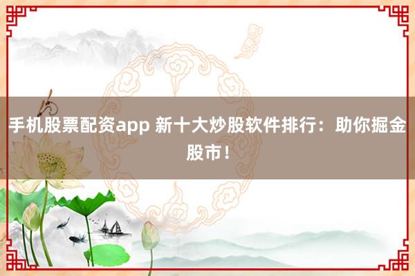 手机股票配资app 新十大炒股软件排行：助你掘金股市！