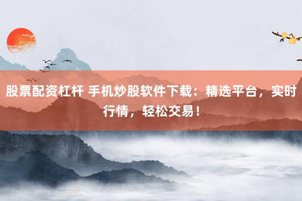 股票配资杠杆 手机炒股软件下载：精选平台，实时行情，轻松交易！