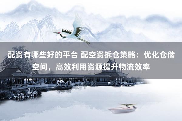 配资有哪些好的平台 配空资拆仓策略：优化仓储空间，高效利用资源提升物流效率
