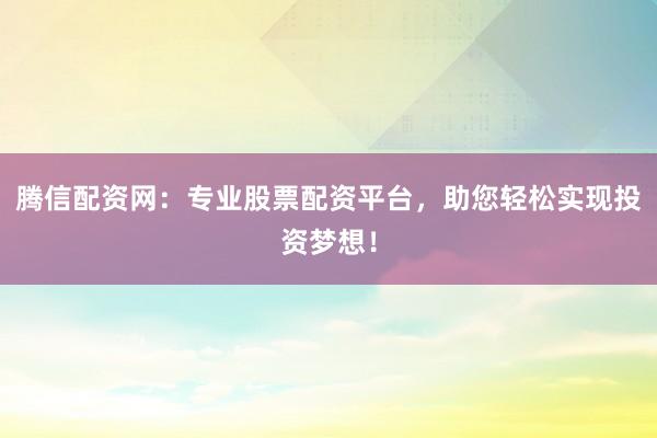 腾信配资网：专业股票配资平台，助您轻松实现投资梦想！