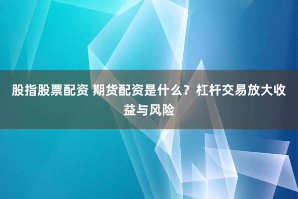 股指股票配资 期货配资是什么？杠杆交易放大收益与风险