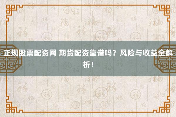 正规股票配资网 期货配资靠谱吗？风险与收益全解析！