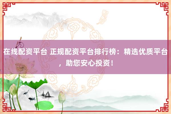 在线配资平台 正规配资平台排行榜：精选优质平台，助您安心投资！