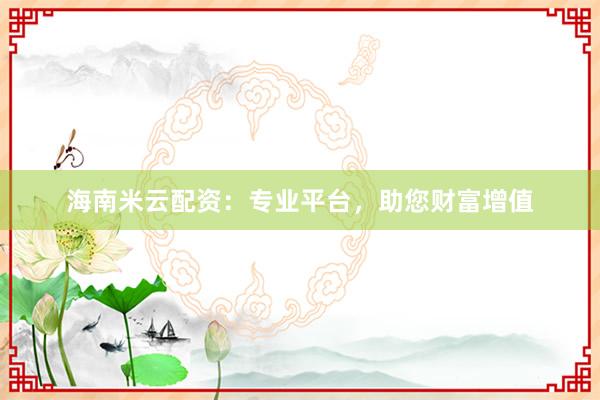 海南米云配资：专业平台，助您财富增值