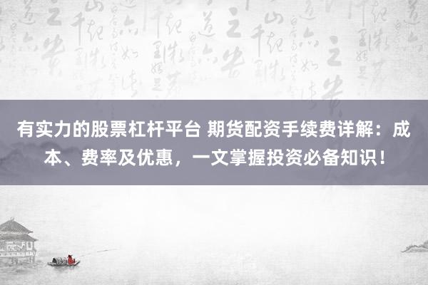 有实力的股票杠杆平台 期货配资手续费详解：成本、费率及优惠，一文掌握投资必备知识！