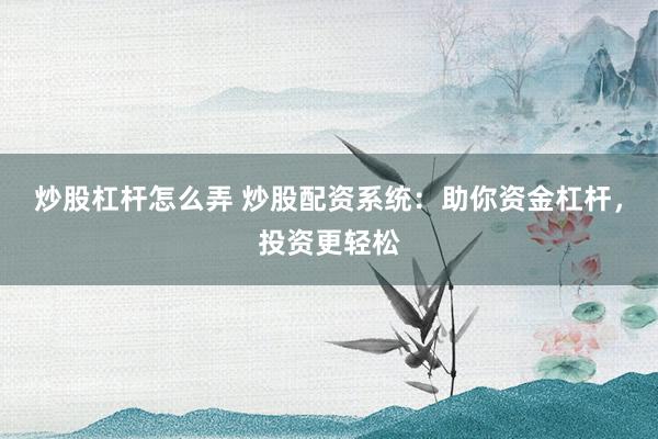 炒股杠杆怎么弄 炒股配资系统：助你资金杠杆，投资更轻松