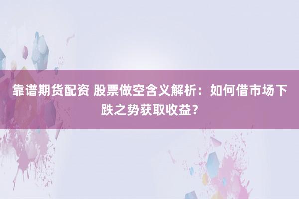 靠谱期货配资 股票做空含义解析：如何借市场下跌之势获取收益？
