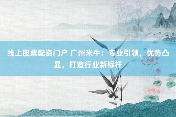 线上股票配资门户 广州米牛：专业引领，优势凸显，打造行业新标杆