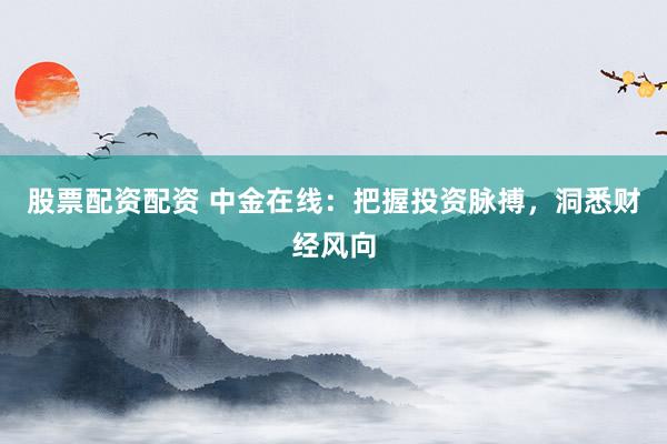 股票配资配资 中金在线：把握投资脉搏，洞悉财经风向