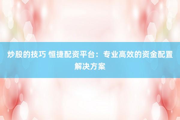 炒股的技巧 恒捷配资平台：专业高效的资金配置解决方案