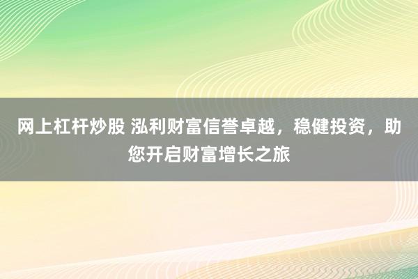 网上杠杆炒股 泓利财富信誉卓越，稳健投资，助您开启财富增长之旅