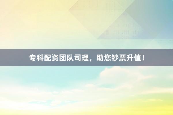 专科配资团队司理，助您钞票升值！