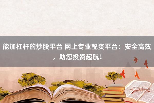 能加杠杆的炒股平台 网上专业配资平台：安全高效，助您投资起航！
