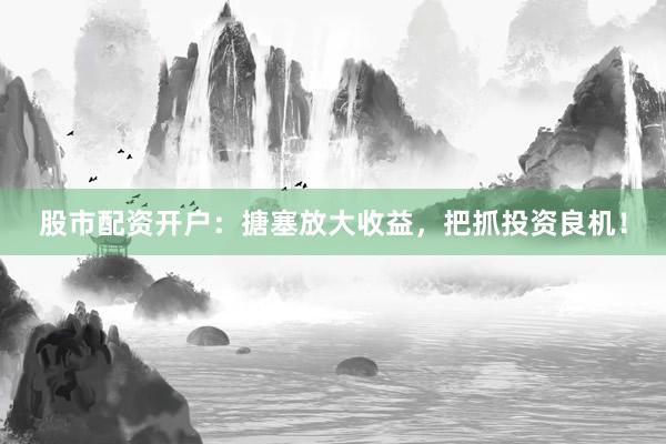 股市配资开户：搪塞放大收益，把抓投资良机！