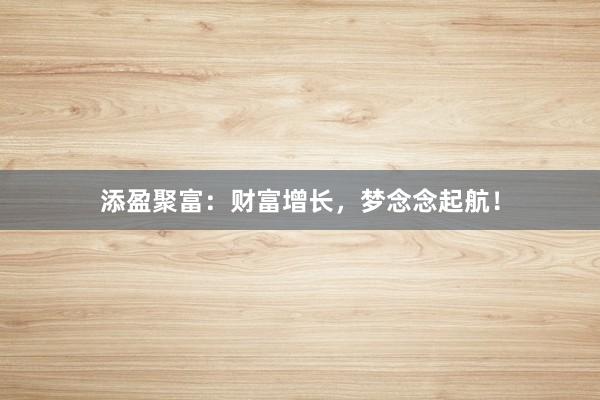 添盈聚富：财富增长，梦念念起航！