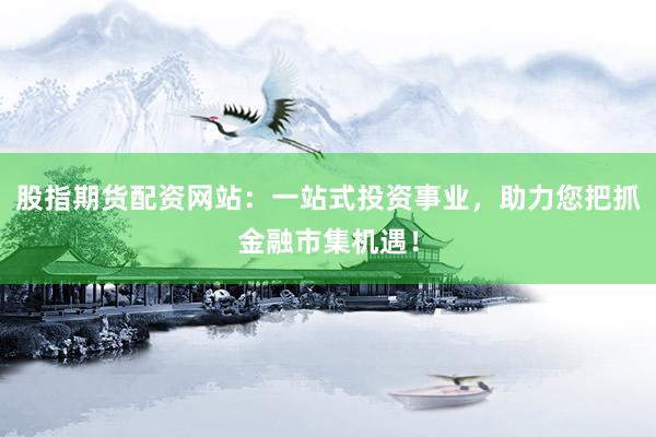股指期货配资网站：一站式投资事业，助力您把抓金融市集机遇！
