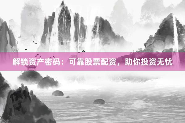 解锁资产密码：可靠股票配资，助你投资无忧