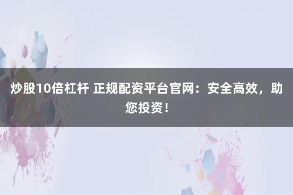 炒股10倍杠杆 正规配资平台官网：安全高效，助您投资！