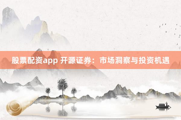股票配资app 开源证券：市场洞察与投资机遇