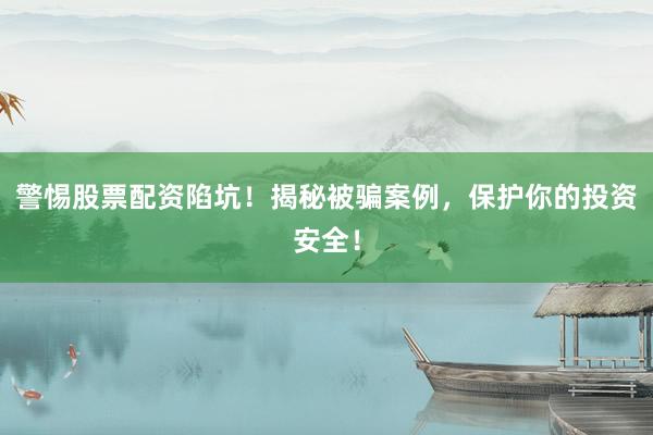 警惕股票配资陷坑！揭秘被骗案例，保护你的投资安全！