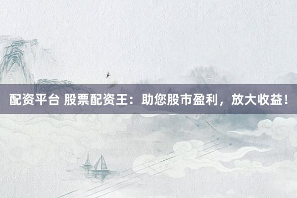 配资平台 股票配资王：助您股市盈利，放大收益！