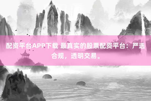 配资平台APP下载 最真实的股票配资平台：严选合规，透明交易。
