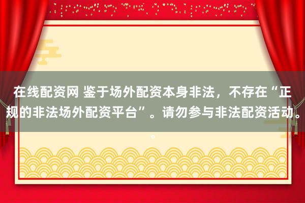 在线配资网 鉴于场外配资本身非法，不存在“正规的非法场外配资平台”。请勿参与非法配资活动。