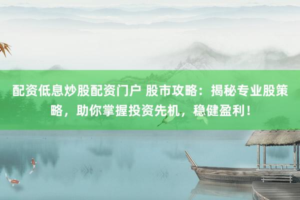 配资低息炒股配资门户 股市攻略：揭秘专业股策略，助你掌握投资先机，稳健盈利！