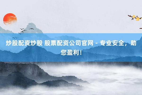 炒股配资炒股 股票配资公司官网 - 专业安全，助您盈利！