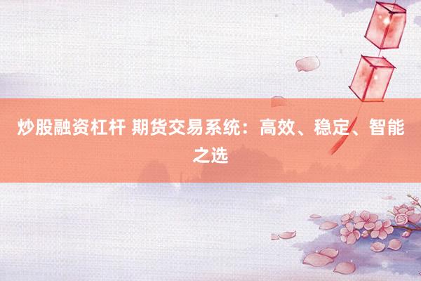 炒股融资杠杆 期货交易系统：高效、稳定、智能之选