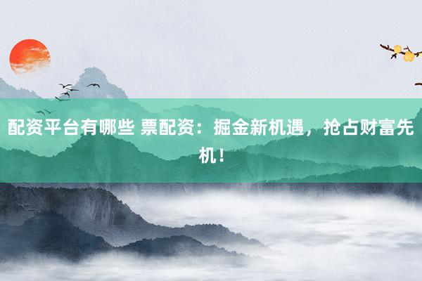 配资平台有哪些 票配资：掘金新机遇，抢占财富先机！
