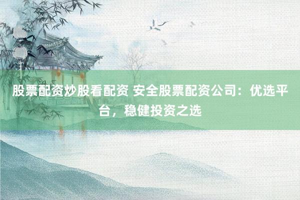 股票配资炒股看配资 安全股票配资公司：优选平台，稳健投资之选