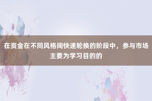 在资金在不同风格间快速轮换的阶段中，参与市场主要为学习目的的
