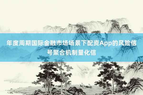 年度周期国际金融市场场景下配资App的风险信号聚合机制量化信
